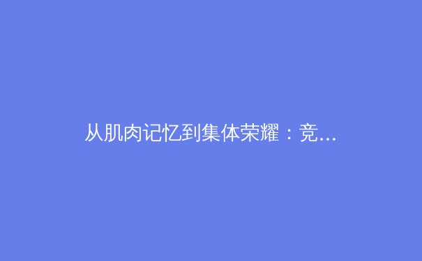 从肌肉记忆到集体荣耀：竞技体育如何重塑人类潜能边界 - 3