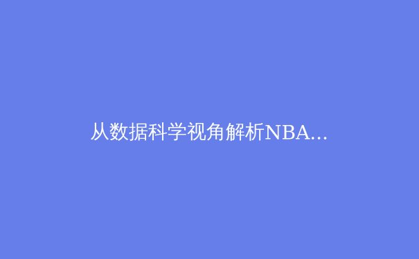 从数据科学视角解析NBA三分革命：投篮分布如何重塑现代篮球战术体系